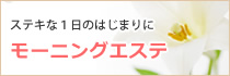 ステキな1日のはじまりに、モーニングエステ