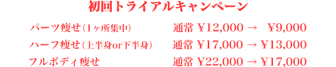 初回トライアルキャンペーン／パーツ痩せ（1ヶ所集中）通常￥12,000→￥9,000・E^ハーフ痩せ（上半身or下半身）通常￥17,000→￥13,000／フルボディ痩せ通常￥22,000→￥17,000